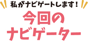私がなナビゲートします！今回のナビゲーター