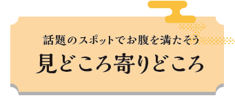 話題のスポットをでお腹を満そう 見どころ寄りどころ