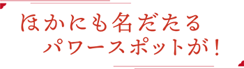 他にも名だたるパワースポットが！