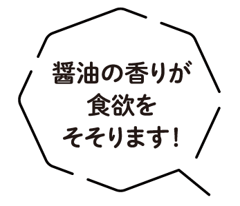 醤油の香りが食欲をそそります！