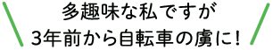 多趣味な私ですが3年前から自転車の虜に！