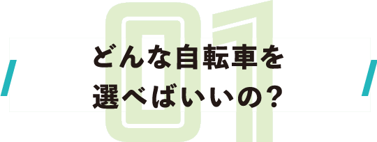どんな自転車を
                  選べばいいの？