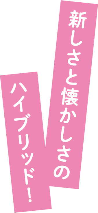 新しさと懐かしさのハイブリッド!