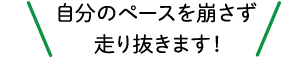 自分のペースを崩さず走り抜きます！