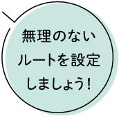 無理のないルートを設定しましょう！