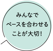 みんなでペースを合わせることが大切！