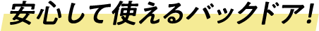 途中停止できる、狭い場所でも安心して使えるバックドア！