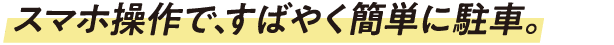 スマホ操作で、すばやく簡単に駐車