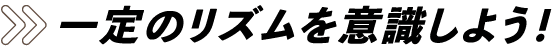 一定のリズムを意識しよう！