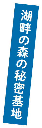 湖畔の森の秘密基地