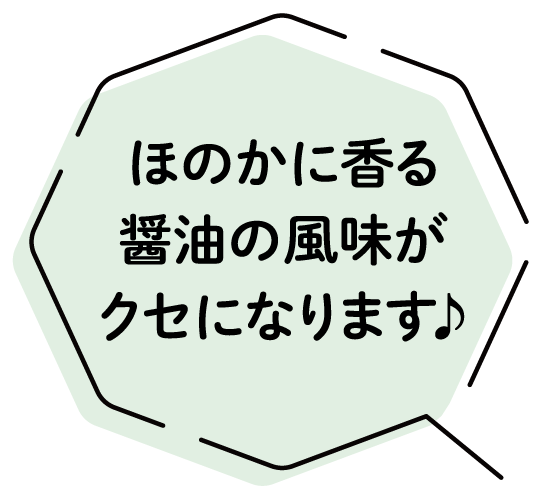 ほのかに香る醤油の風味がクセになります♪