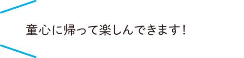童心に帰って楽しんできます！