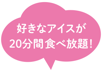 好きなアイスが20分間食べ放題！