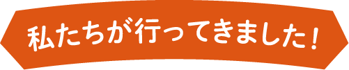 私たちが行ってきました!