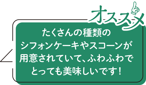 たくさんの種類のシフォンケーキやスコーンが用意されていて、ふわふわでとっても美味しいです!