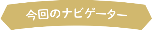 今回のナビゲーター!