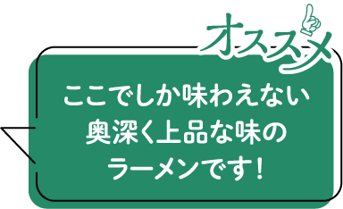 ここでしか味わえない奥深く上品な味のラーメンです!