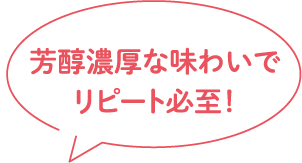 芳醇な味わいでリピート必至!