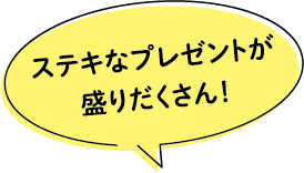 ステキなプレゼントが盛りだくさん!