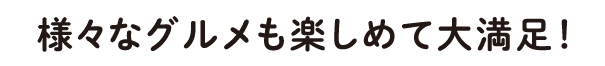 様々なグルメも楽しめて大満足!