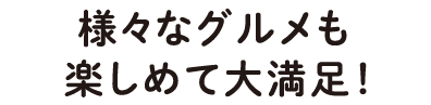 様々なグルメも楽しめて大満足!