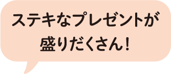 ステキなプレゼントが盛りだくさん!