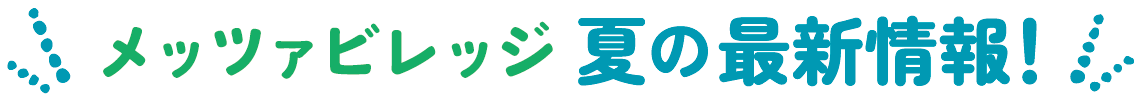 メッツァビレッジ 夏の最新情報！