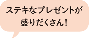 ステキなプレゼントが盛りだくさん!