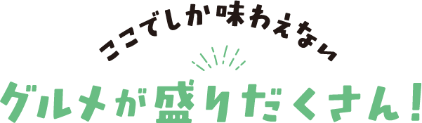 ここでしか味わえないグルメが盛りだくさん！