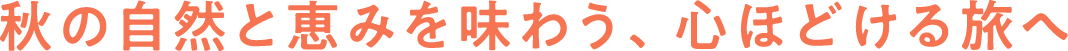 秋の自然と恵みを味わう、心ほどける旅へ