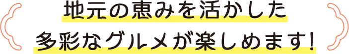 地元の恵みを活かした多彩なグルメが楽しめます！