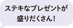 ステキなプレゼントが盛りだくさん!