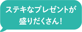 ステキなプレゼントが盛りだくさん!