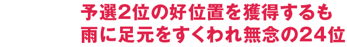 予選2位の好位置を獲得するも雨に足元をすくわれ無念の24位