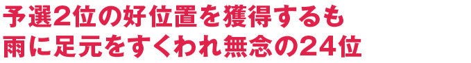 予選2位の好位置を獲得するも雨に足元をすくわれ無念の24位