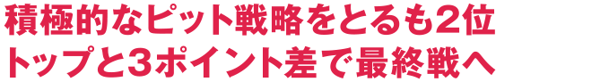 積極的なピット戦略をとるも2位 トップと3ポイント差で最終戦へ