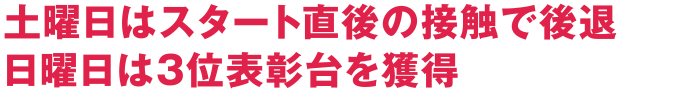 土曜日はスタート直後の接触で後退 日曜日は3位表彰台を獲得