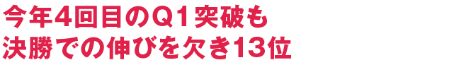 今年4回目のQ1突破も決勝での伸びを欠き13位
