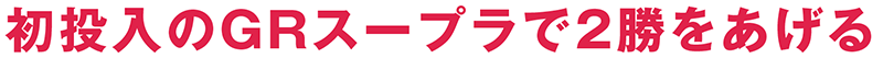 初投入のGRスープラで２勝をあげる