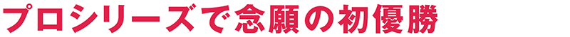 プロシリーズで念願の初優勝