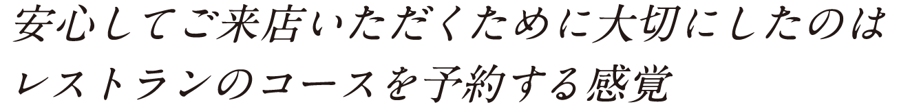 安心してご来店いただくために大切にしたのはレストランのコースを予約する感覚