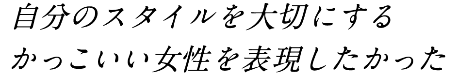 自分のスタイルを大切にするかっこいい女性を表現したかった
