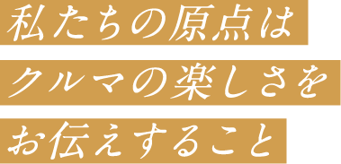 私たちの原点はクルマの楽しさをお伝えすること
