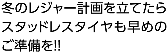 冬のレジャー計画を立てたらスタッドレスタイヤも早めのご準備を！！