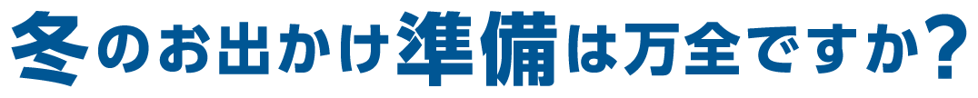 冬のお出かけ準備は万全ですか？